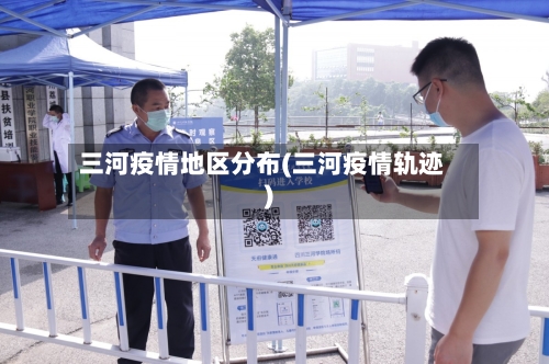 三河疫情地区分布(三河疫情轨迹)