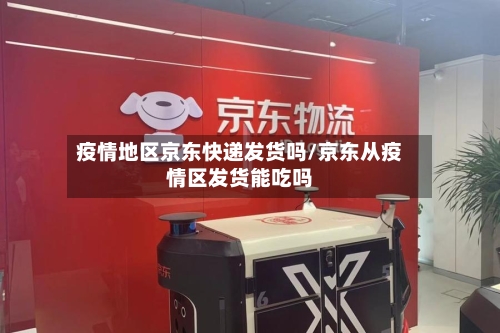 疫情地区京东快递发货吗/京东从疫情区发货能吃吗-第2张图片