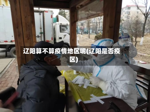 辽阳算不算疫情地区呢(辽阳是否疫区)