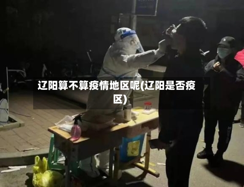 辽阳算不算疫情地区呢(辽阳是否疫区)-第2张图片