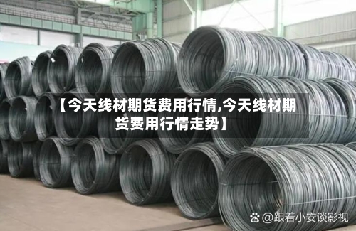 【今天线材期货费用行情,今天线材期货费用行情走势】
