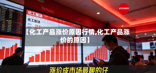 【化工产品涨价原因行情,化工产品涨价的原因】