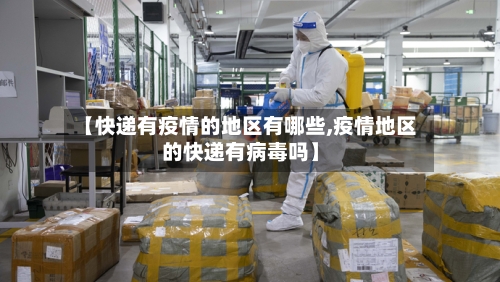 【快递有疫情的地区有哪些,疫情地区的快递有病毒吗】-第3张图片