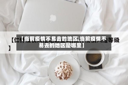 【当前疫情不易去的地区,当前疫情不易去的地区是哪里】-第2张图片