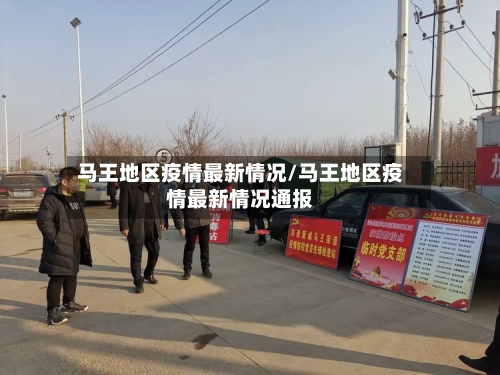 马王地区疫情最新情况/马王地区疫情最新情况通报