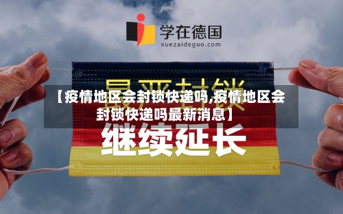 【疫情地区会封锁快递吗,疫情地区会封锁快递吗最新消息】-第2张图片