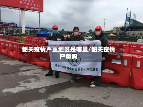 韶关疫情严重地区是哪里/韶关疫情严重吗