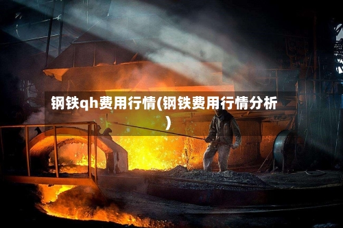 钢铁qh费用行情(钢铁费用行情分析)-第2张图片