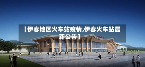 【伊春地区火车站疫情,伊春火车站最新公告】-第3张图片