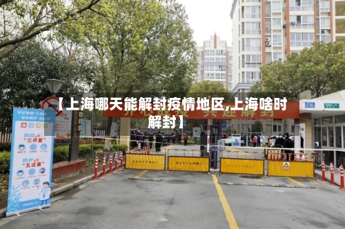 【上海哪天能解封疫情地区,上海啥时解封】