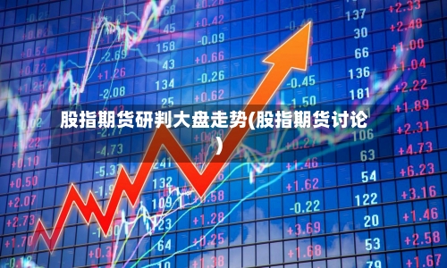 股指期货研判大盘走势(股指期货讨论)-第2张图片
