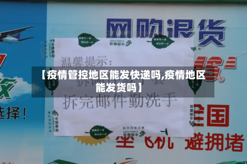 【疫情管控地区能发快递吗,疫情地区能发货吗】