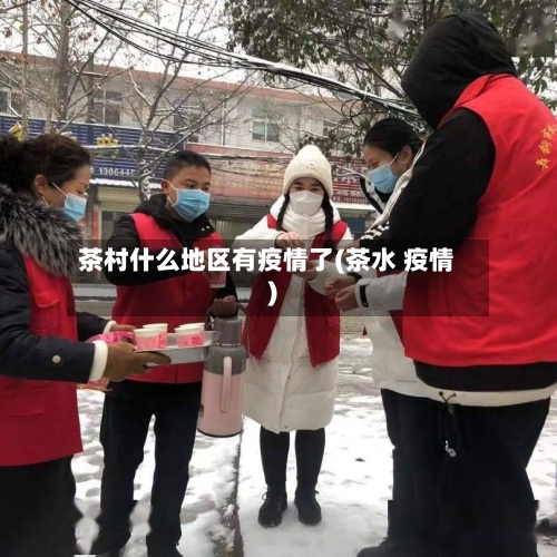 茶村什么地区有疫情了(茶水 疫情)