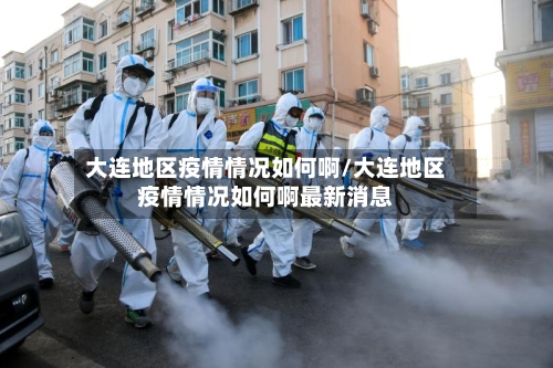 大连地区疫情情况如何啊/大连地区疫情情况如何啊最新消息