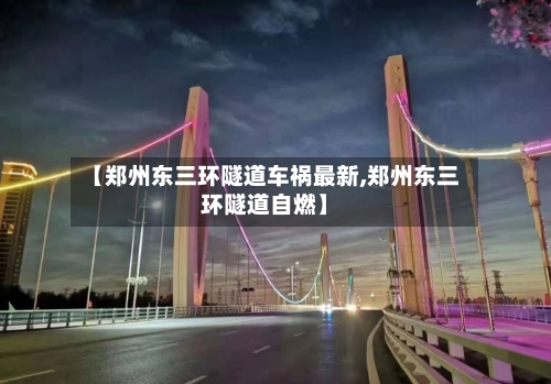 【郑州东三环隧道车祸最新,郑州东三环隧道自燃】-第2张图片