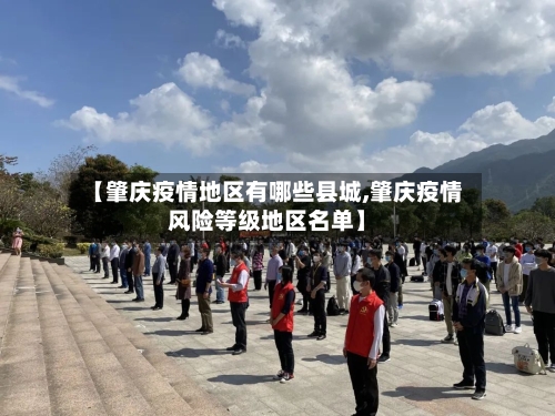 【肇庆疫情地区有哪些县城,肇庆疫情风险等级地区名单】