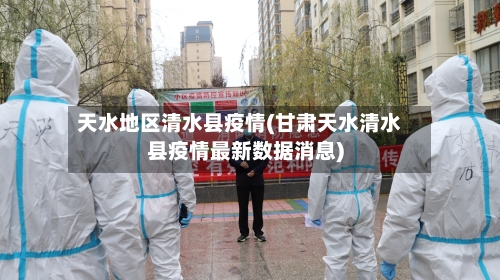 天水地区清水县疫情(甘肃天水清水县疫情最新数据消息)