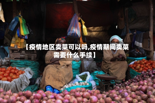 【疫情地区卖菜可以吗,疫情期间卖菜需要什么手续】-第2张图片