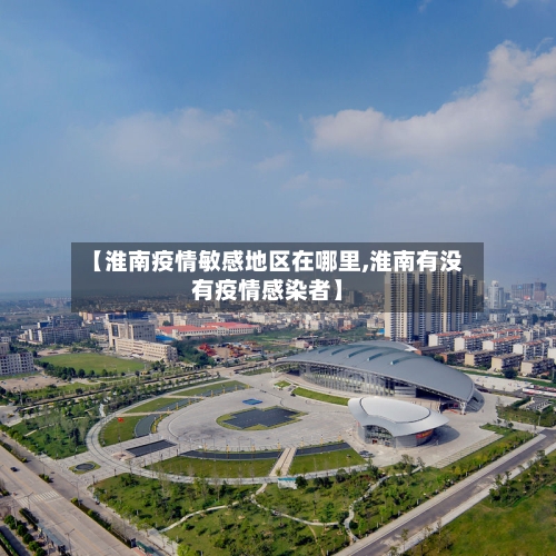 【淮南疫情敏感地区在哪里,淮南有没有疫情感染者】