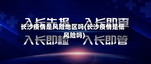 长沙疫情是风险地区吗(长沙疫情是低风险吗)