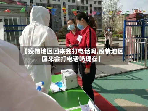 【疫情地区回来会打电话吗,疫情地区回来会打电话吗现在】-第3张图片