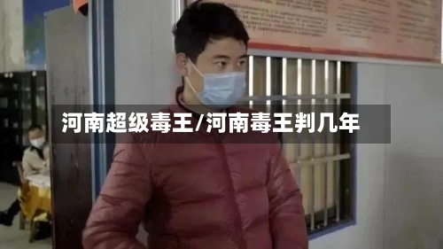 河南超级毒王/河南毒王判几年-第2张图片