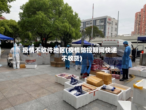 疫情不收件地区(疫情防控期间快递不收货)