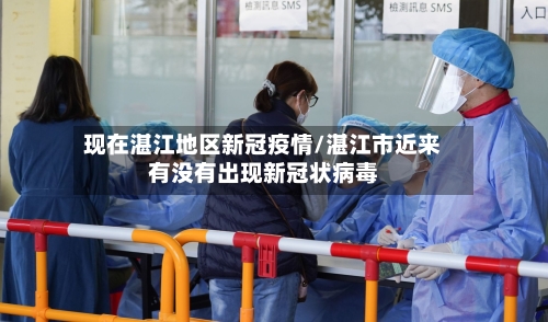 现在湛江地区新冠疫情/湛江市近来有没有出现新冠状病毒