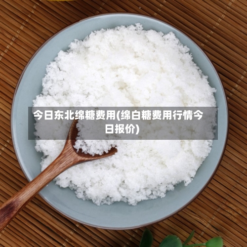 今日东北绵糖费用(绵白糖费用行情今日报价)-第2张图片