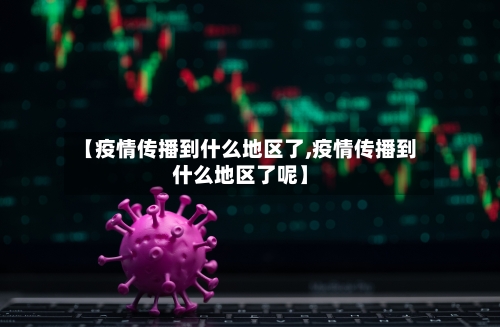 【疫情传播到什么地区了,疫情传播到什么地区了呢】-第2张图片