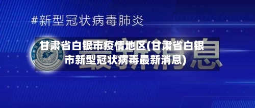 甘肃省白银市疫情地区(甘肃省白银市新型冠状病毒最新消息)-第2张图片