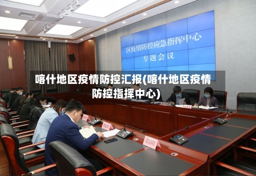 喀什地区疫情防控汇报(喀什地区疫情防控指挥中心)