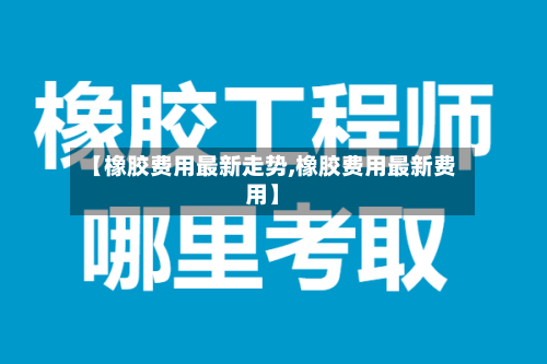 【橡胶费用最新走势,橡胶费用最新费用】