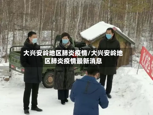 大兴安岭地区肺炎疫情/大兴安岭地区肺炎疫情最新消息-第3张图片
