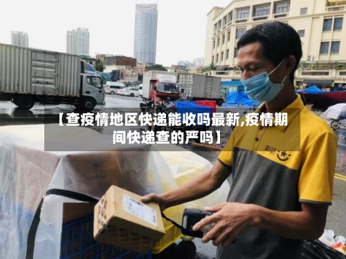 【查疫情地区快递能收吗最新,疫情期间快递查的严吗】
