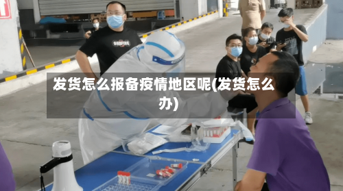 发货怎么报备疫情地区呢(发货怎么办)