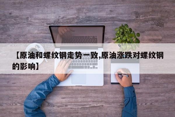 【原油和螺纹钢走势一致,原油涨跌对螺纹钢的影响】