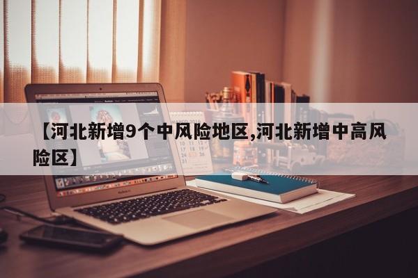 【河北新增9个中风险地区,河北新增中高风险区】
