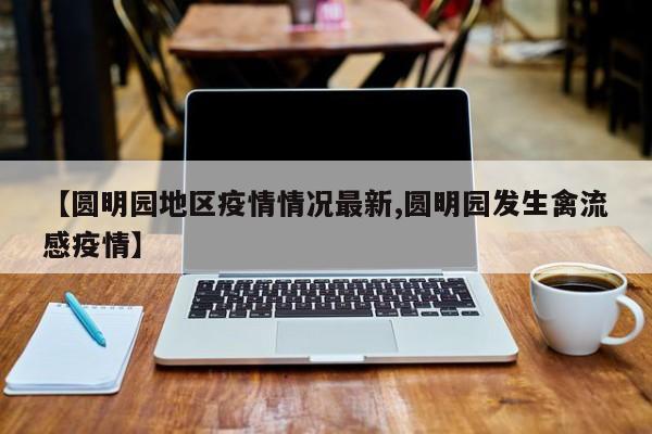 【圆明园地区疫情情况最新,圆明园发生禽流感疫情】