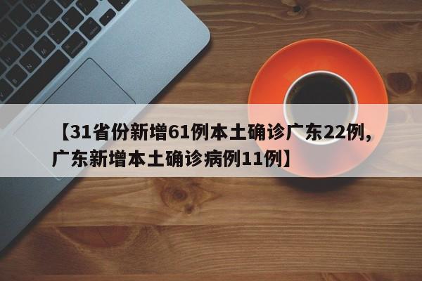 【31省份新增61例本土确诊广东22例,广东新增本土确诊病例11例】