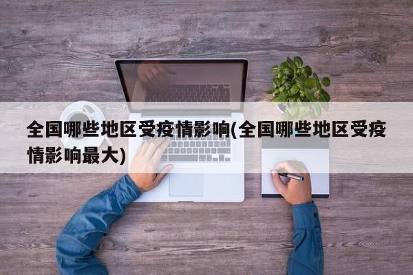 全国哪些地区受疫情影响(全国哪些地区受疫情影响最大)