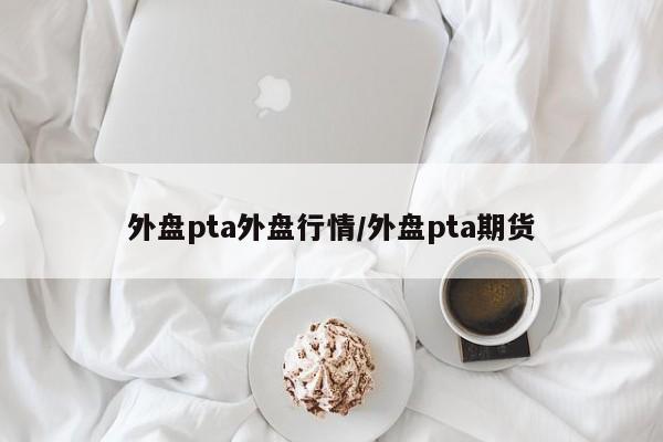外盘pta外盘行情/外盘pta期货