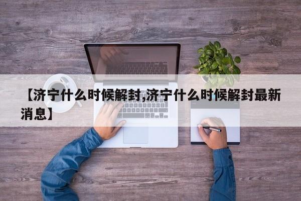 【济宁什么时候解封,济宁什么时候解封最新消息】