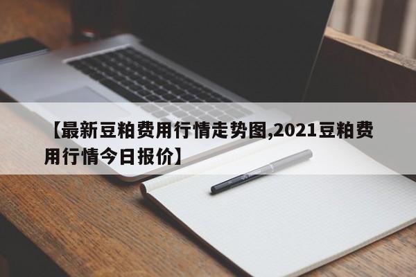 【最新豆粕费用行情走势图,2021豆粕费用行情今日报价】