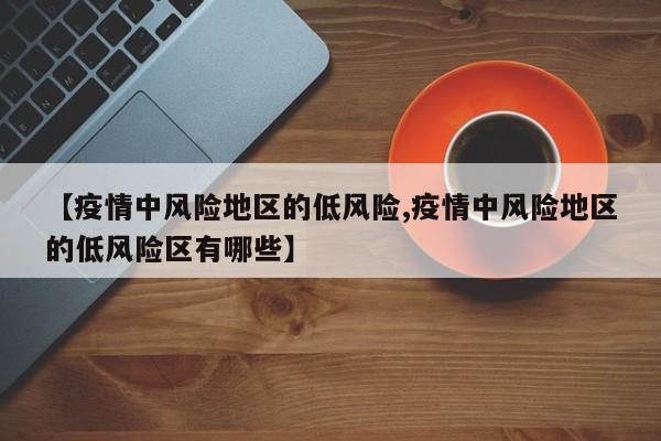 【疫情中风险地区的低风险,疫情中风险地区的低风险区有哪些】