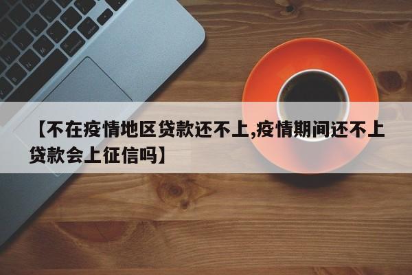【不在疫情地区贷款还不上,疫情期间还不上贷款会上征信吗】