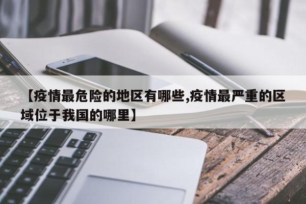【疫情最危险的地区有哪些,疫情最严重的区域位于我国的哪里】
