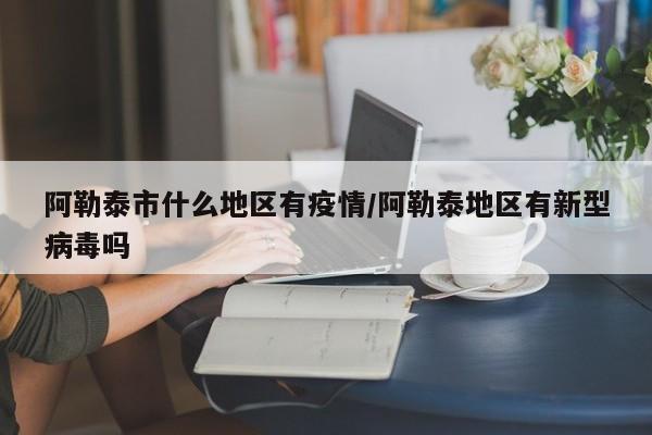 阿勒泰市什么地区有疫情/阿勒泰地区有新型病毒吗