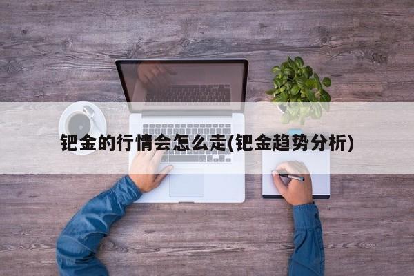 钯金的行情会怎么走(钯金趋势分析)