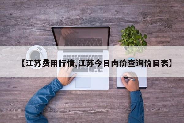 【江苏费用行情,江苏今日肉价查询价目表】